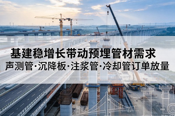 岫岩基建稳增长带动预埋监测管材需求,声测管、沉降板、注浆管订单持续放量